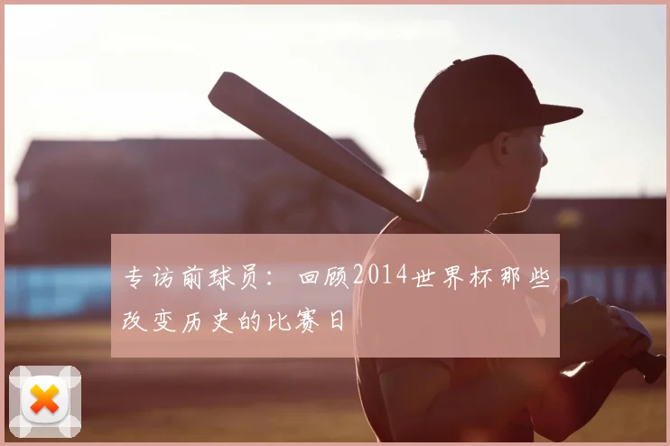 专访前球员：回顾2014世界杯那些改变历史的比赛日