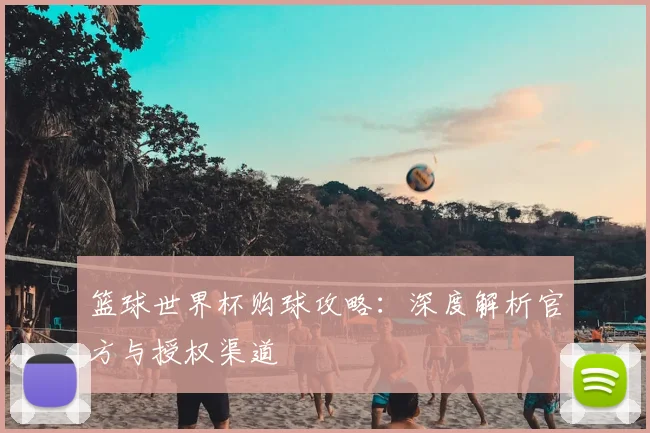 篮球世界杯购球攻略：深度解析官方与授权渠道