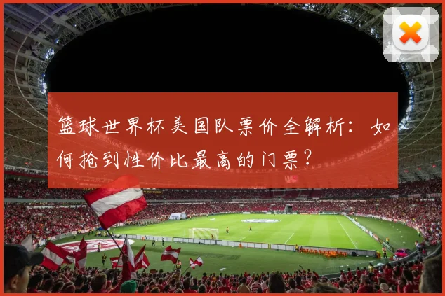 篮球世界杯美国队票价全解析：如何抢到性价比最高的门票？