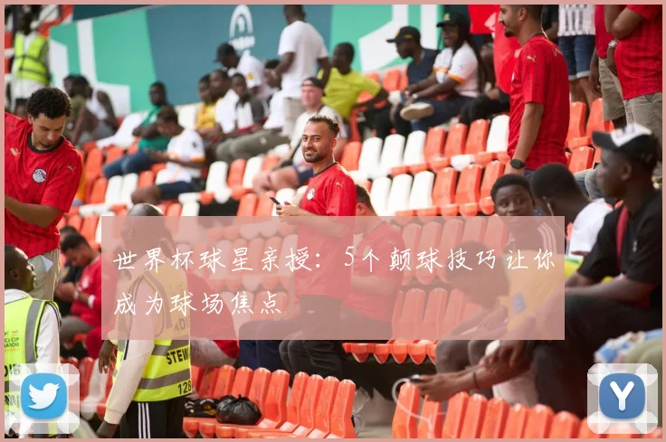 世界杯球星亲授：5个颠球技巧让你成为球场焦点