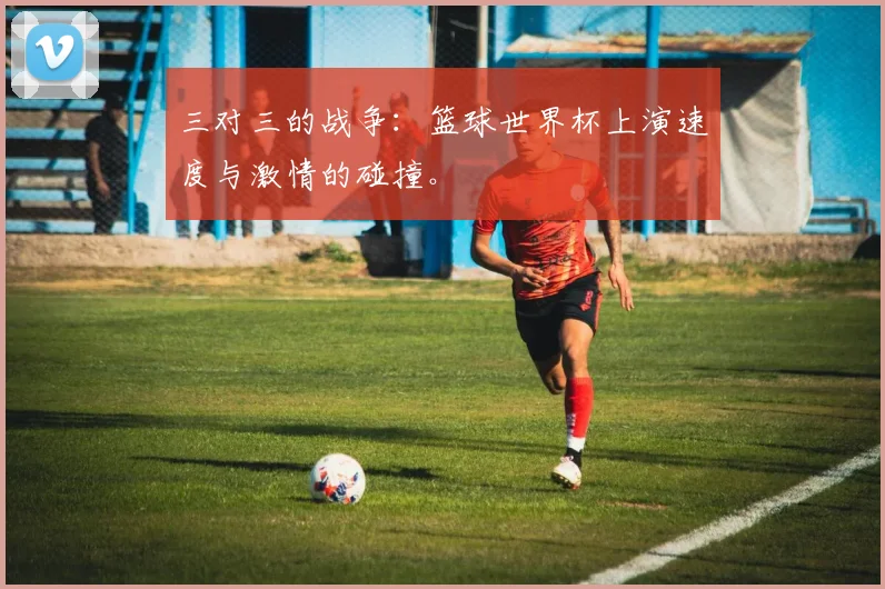 三对三的战争:篮球世界杯上演速度与激情的碰撞。