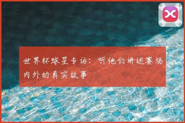 世界杯球星专访：听他们讲述赛场内外的真实故事