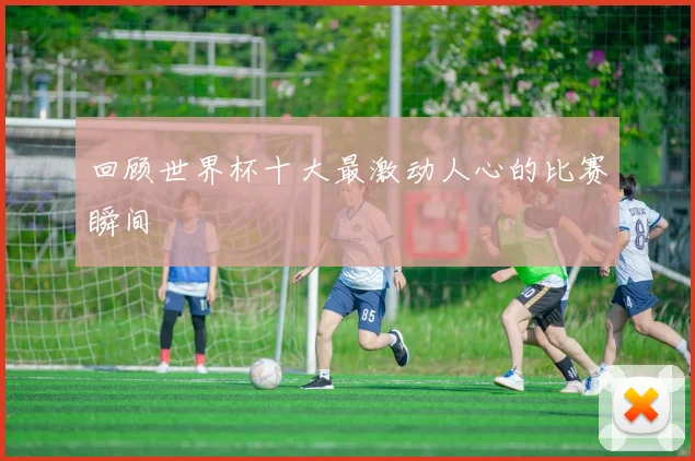 回顾世界杯十大最激动人心的比赛瞬间