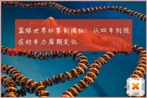 篮球世界杯赛制揭秘：从四年到现在的举办周期变化