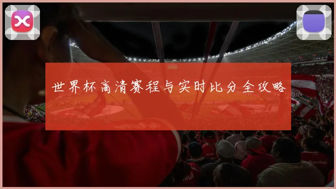 世界杯高清赛程与实时比分全攻略