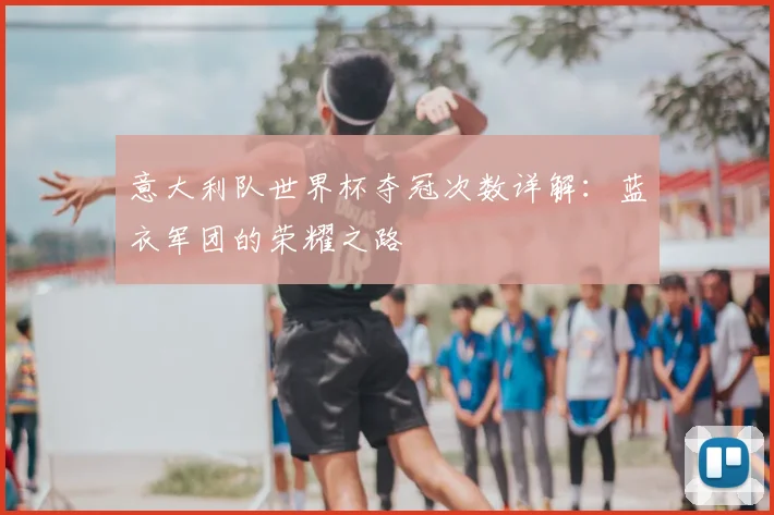 意大利队世界杯夺冠次数详解：蓝衣军团的荣耀之路