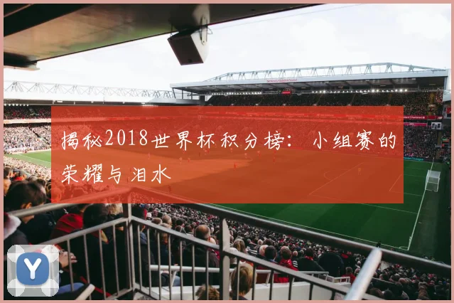 揭秘2018世界杯积分榜：小组赛的荣耀与泪水