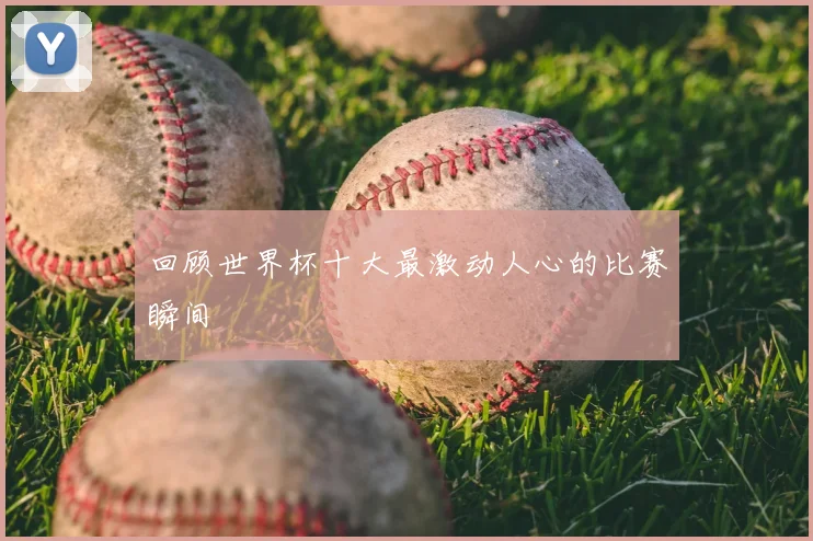 回顾世界杯十大最激动人心的比赛瞬间