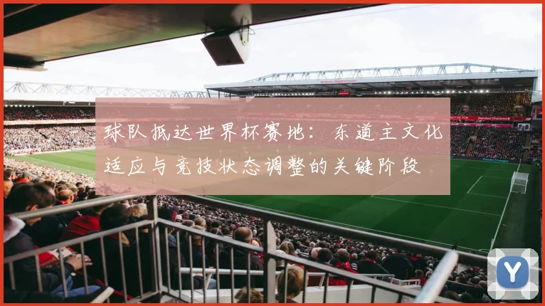球队抵达世界杯赛地：东道主文化适应与竞技状态调整的关键阶段