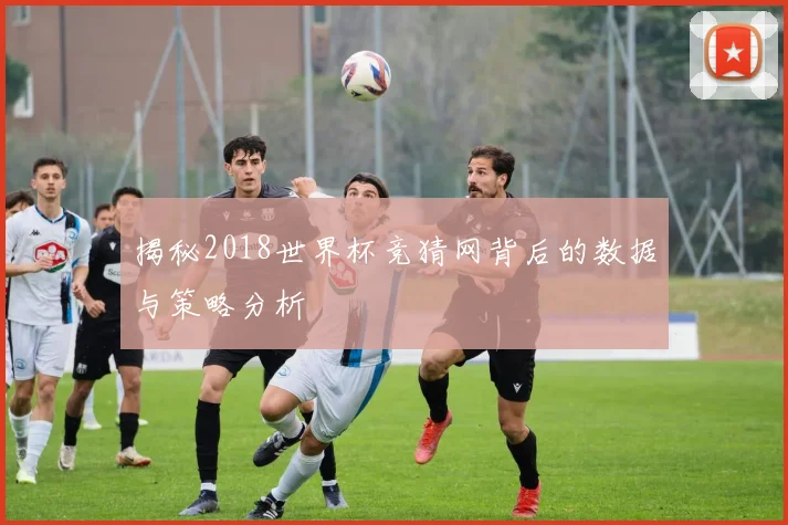 揭秘2018世界杯竞猜网背后的数据与策略分析