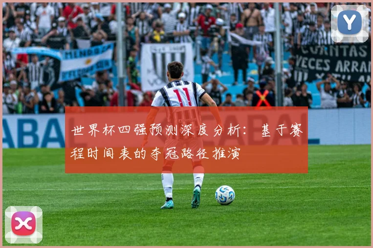 世界杯四强预测深度分析:基于赛程时间表的夺冠路径推演