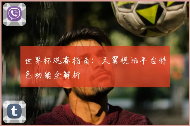 世界杯观赛指南:天翼视讯平台特色功能全解析