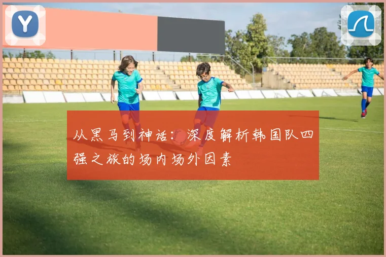 从黑马到神话：深度解析韩国队四强之旅的场内场外因素