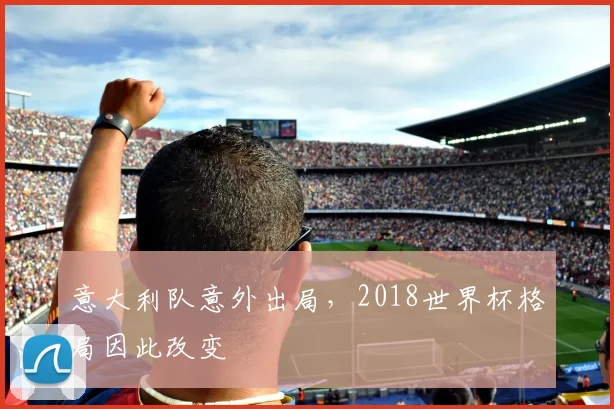 意大利队意外出局，2018世界杯格局因此改变