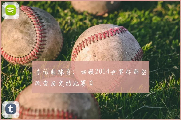 专访前球员:回顾2014世界杯那些改变历史的比赛日