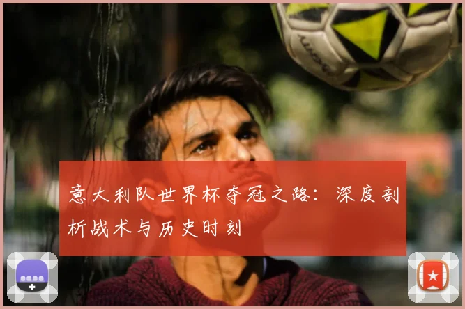 意大利队世界杯夺冠之路：深度剖析战术与历史时刻
