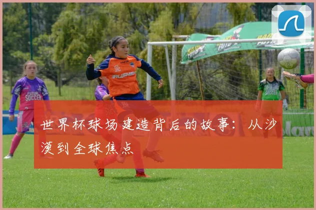 世界杯球场建造背后的故事：从沙漠到全球焦点