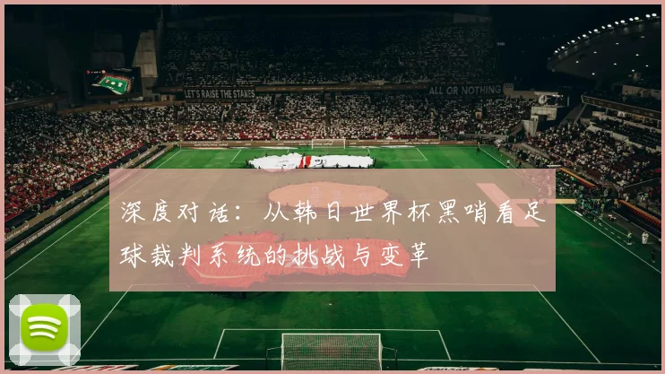 深度对话:从韩日世界杯黑哨看足球裁判系统的挑战与变革