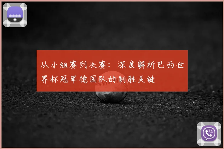 从小组赛到决赛:深度解析巴西世界杯冠军德国队的制胜关键
