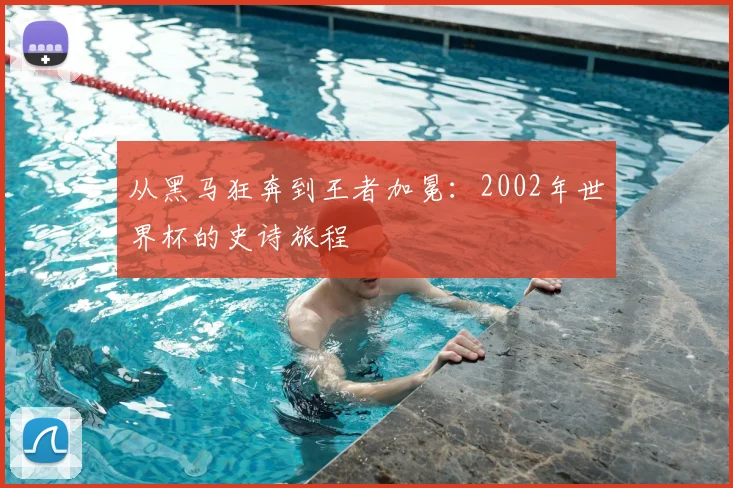 从黑马狂奔到王者加冕：2002年世界杯的史诗旅程