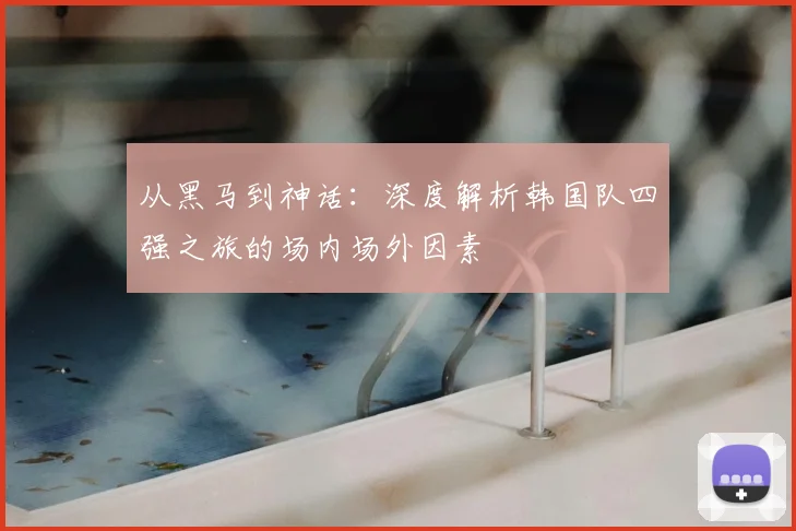 从黑马到神话：深度解析韩国队四强之旅的场内场外因素