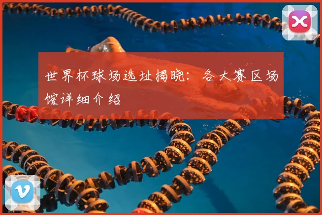 世界杯球场选址揭晓：各大赛区场馆详细介绍