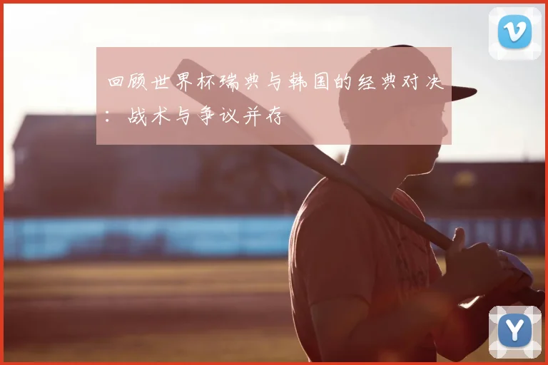回顾世界杯瑞典与韩国的经典对决:战术与争议并存