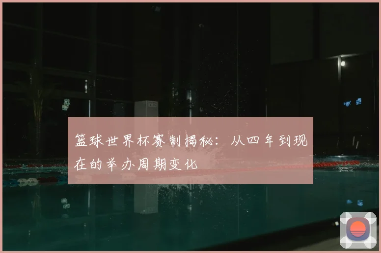 篮球世界杯赛制揭秘：从四年到现在的举办周期变化