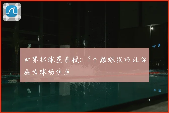 世界杯球星亲授：5个颠球技巧让你成为球场焦点
