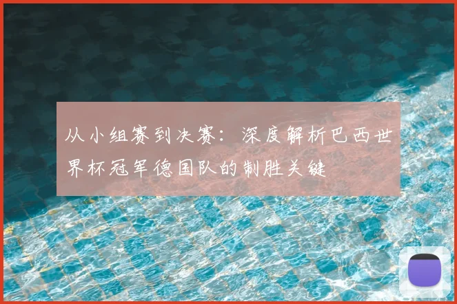 从小组赛到决赛:深度解析巴西世界杯冠军德国队的制胜关键