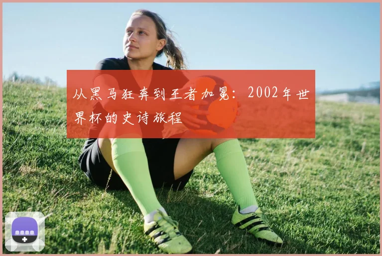 从黑马狂奔到王者加冕：2002年世界杯的史诗旅程