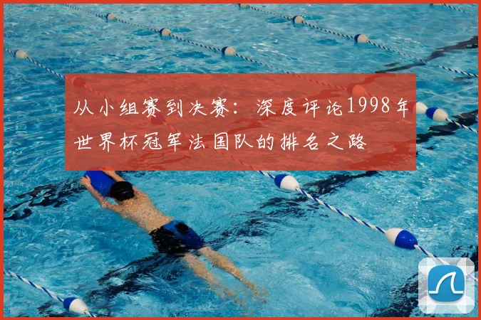 从小组赛到决赛：深度评论1998年世界杯冠军法国队的排名之路