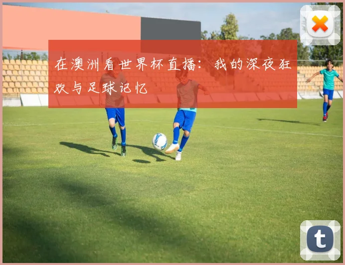 在澳洲看世界杯直播：我的深夜狂欢与足球记忆