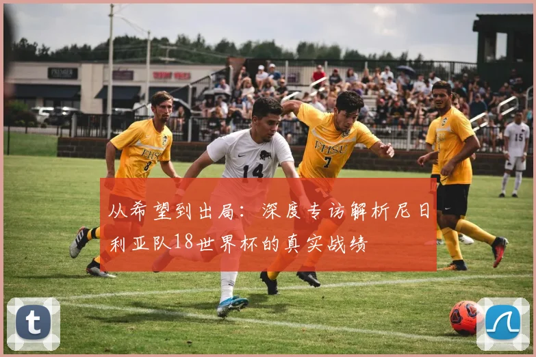 从希望到出局：深度专访解析尼日利亚队18世界杯的真实战绩