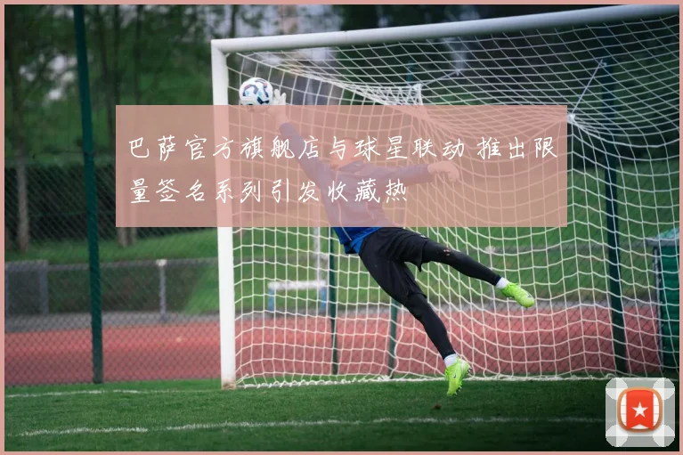 巴萨官方旗舰店与球星联动 推出限量签名系列引发收藏热