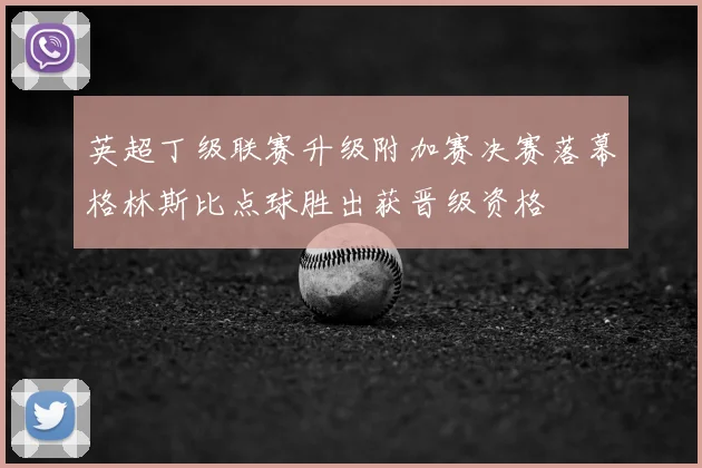 英超丁级联赛升级附加赛决赛落幕格林斯比点球胜出获晋级资格