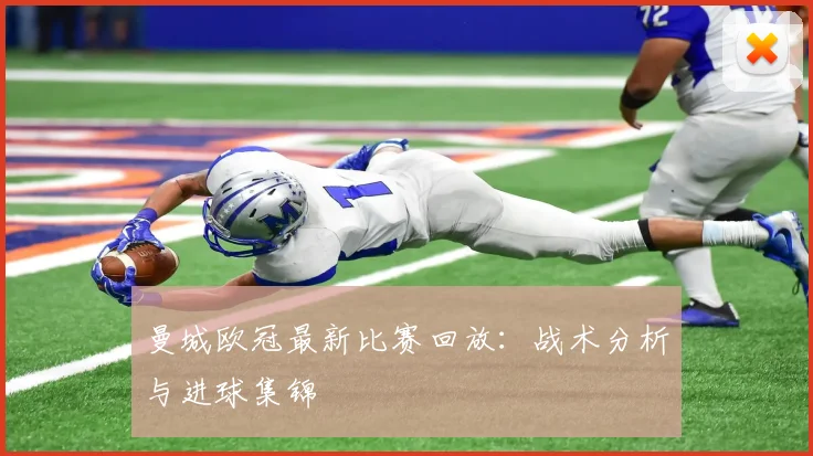 曼城欧冠最新比赛回放：战术分析与进球集锦