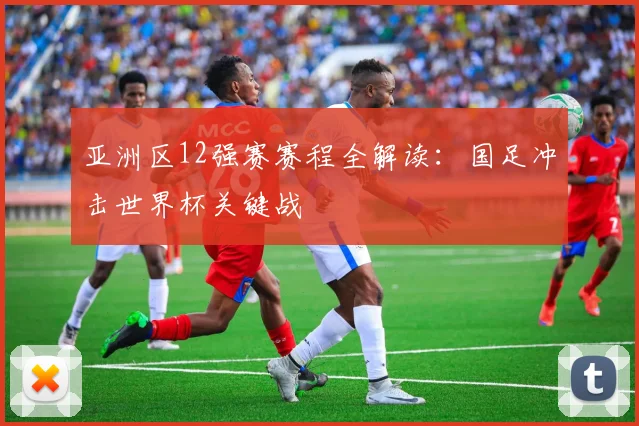 亚洲区12强赛赛程全解读：国足冲击世界杯关键战