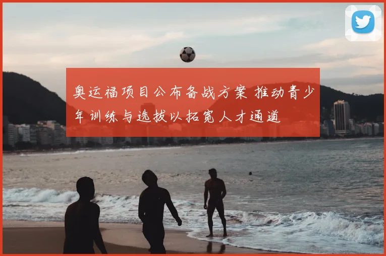 奥运福项目公布备战方案 推动青少年训练与选拔以拓宽人才通道