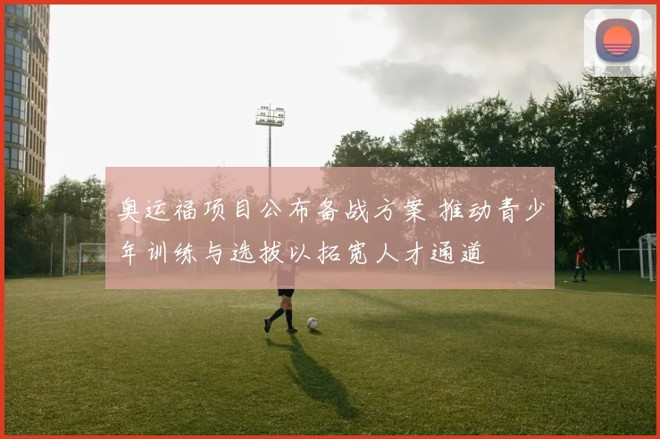 奥运福项目公布备战方案 推动青少年训练与选拔以拓宽人才通道
