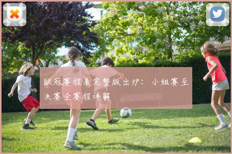 欧冠赛程表完整版出炉：小组赛至决赛全赛程详解