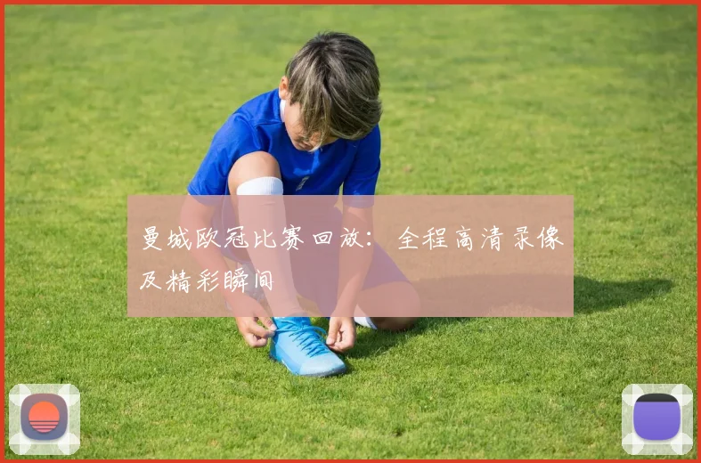 曼城欧冠比赛回放：全程高清录像及精彩瞬间