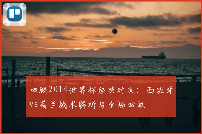 回顾2014世界杯经典对决：西班牙vs荷兰战术解析与全场回放