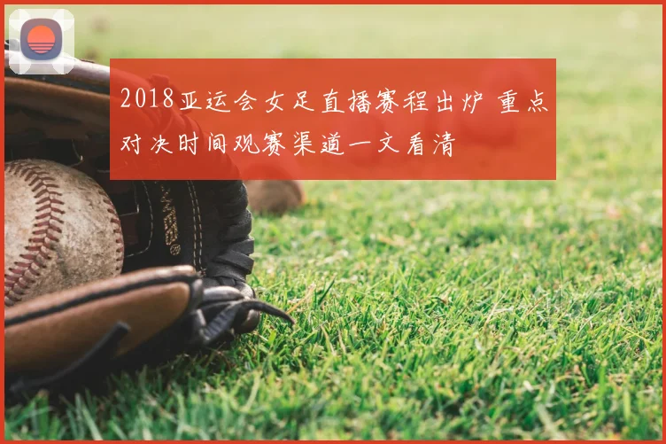 2018亚运会女足直播赛程出炉 重点对决时间观赛渠道一文看清