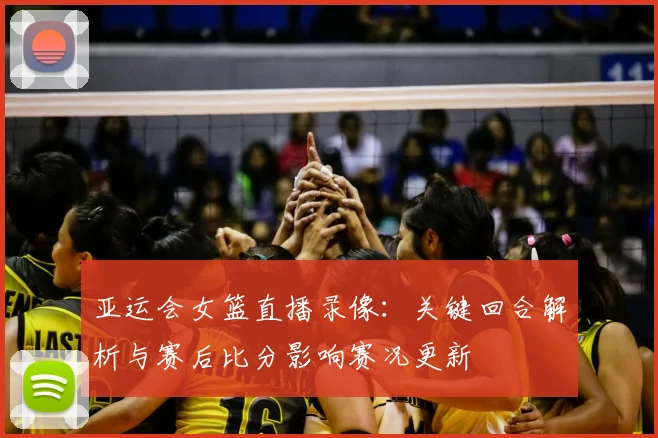亚运会女篮直播录像：关键回合解析与赛后比分影响赛况更新
