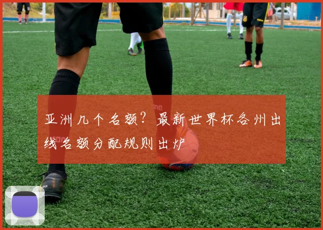 亚洲几个名额？最新世界杯各州出线名额分配规则出炉