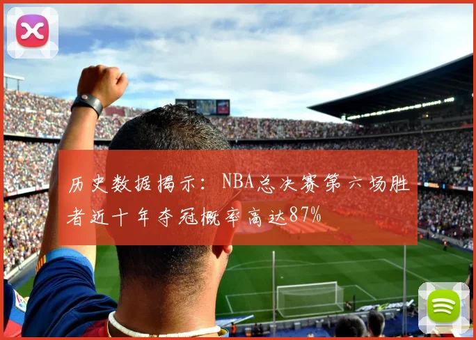 历史数据揭示：NBA总决赛第六场胜者近十年夺冠概率高达87%