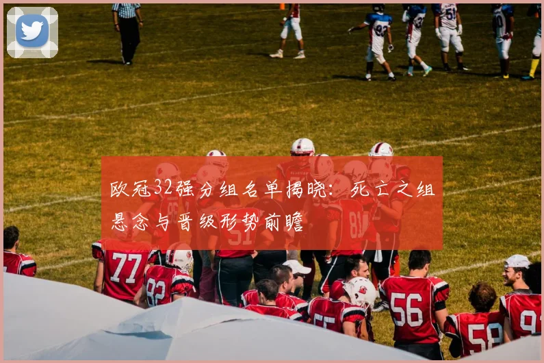 欧冠32强分组名单揭晓：死亡之组悬念与晋级形势前瞻