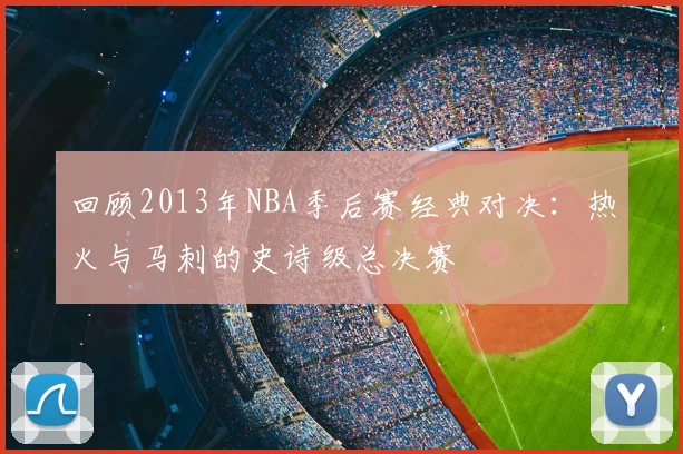 回顾2013年NBA季后赛经典对决：热火与马刺的史诗级总决赛